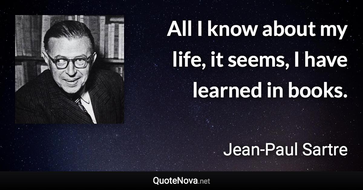 All I know about my life, it seems, I have learned in books. - Jean-Paul Sartre quote