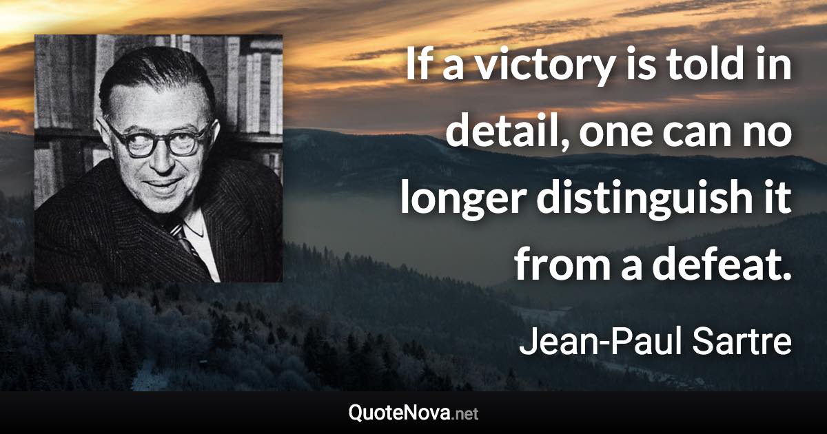 If a victory is told in detail, one can no longer distinguish it from a defeat. - Jean-Paul Sartre quote