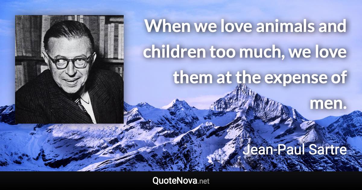 When we love animals and children too much, we love them at the expense of men. - Jean-Paul Sartre quote