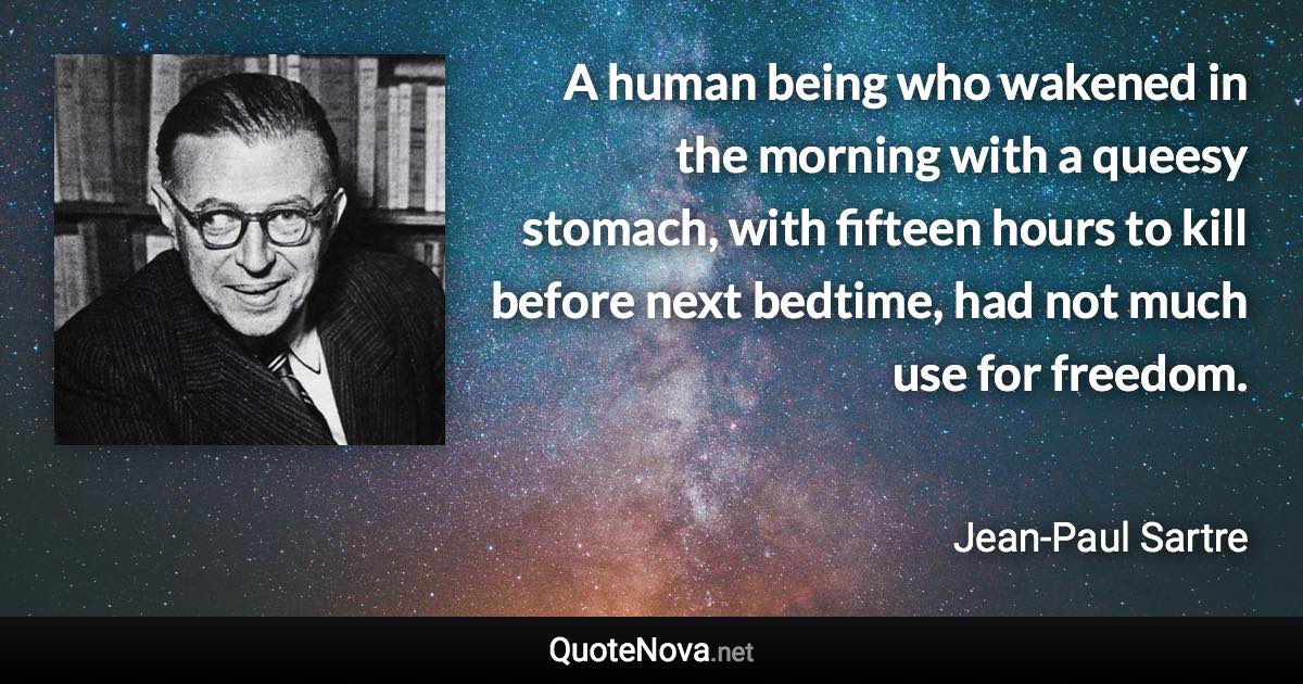 A human being who wakened in the morning with a queesy stomach, with fifteen hours to kill before next bedtime, had not much use for freedom. - Jean-Paul Sartre quote