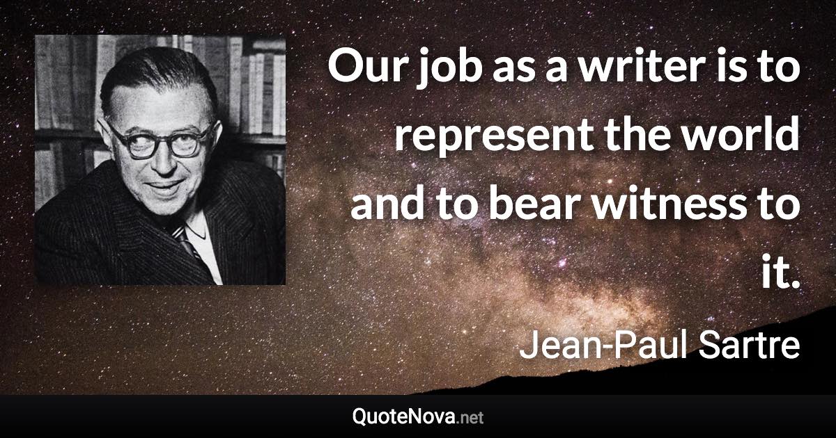 Our job as a writer is to represent the world and to bear witness to it. - Jean-Paul Sartre quote