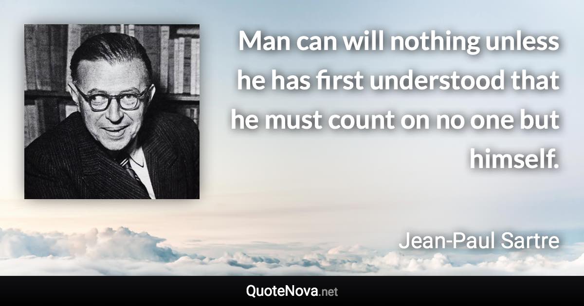 Man can will nothing unless he has first understood that he must count on no one but himself. - Jean-Paul Sartre quote