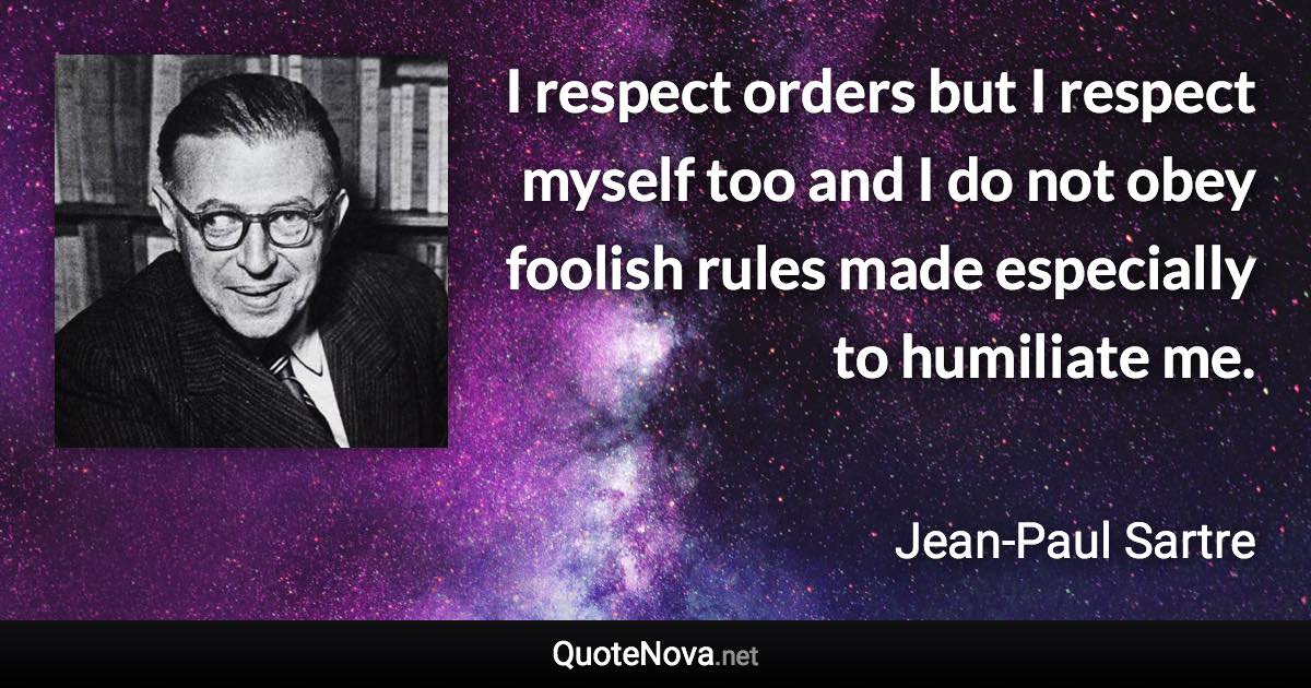 I respect orders but I respect myself too and I do not obey foolish rules made especially to humiliate me. - Jean-Paul Sartre quote