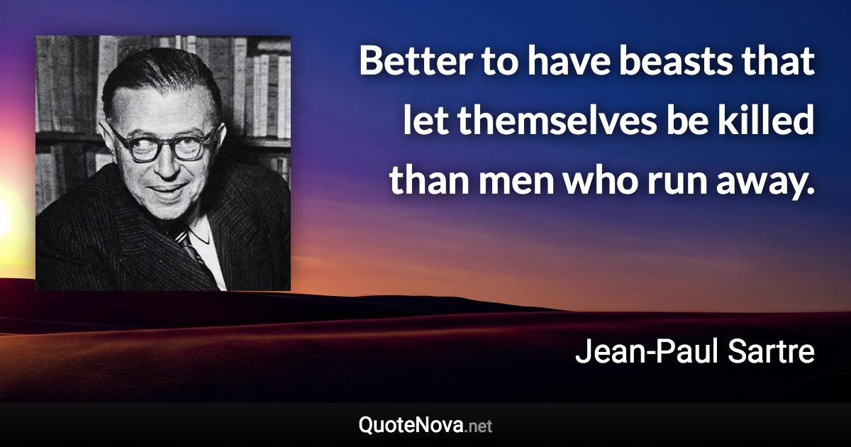 Better to have beasts that let themselves be killed than men who run away. - Jean-Paul Sartre quote