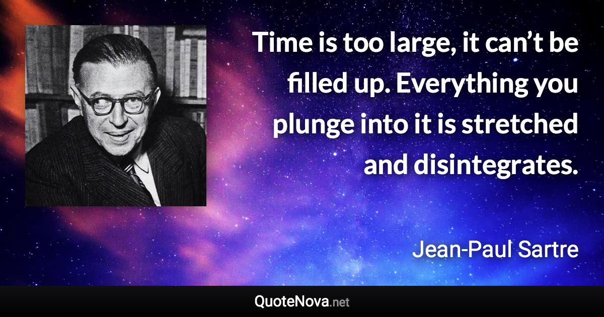 Time is too large, it can’t be filled up. Everything you plunge into it is stretched and disintegrates. - Jean-Paul Sartre quote