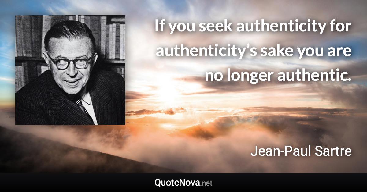 If you seek authenticity for authenticity’s sake you are no longer authentic. - Jean-Paul Sartre quote