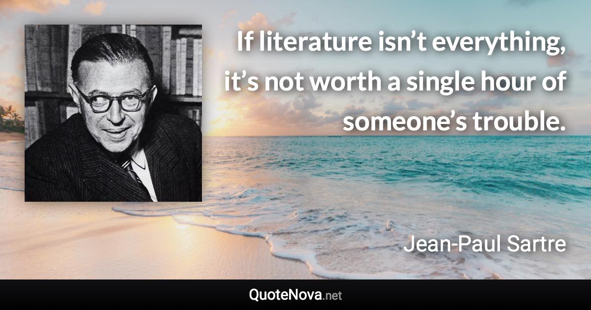 If literature isn’t everything, it’s not worth a single hour of someone’s trouble. - Jean-Paul Sartre quote