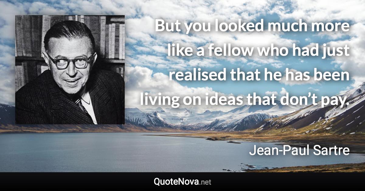 But you looked much more like a fellow who had just realised that he has been living on ideas that don’t pay. - Jean-Paul Sartre quote