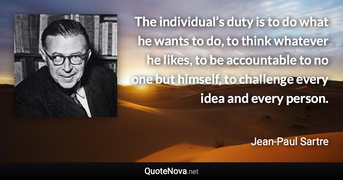 The individual’s duty is to do what he wants to do, to think whatever he likes, to be accountable to no one but himself, to challenge every idea and every person. - Jean-Paul Sartre quote