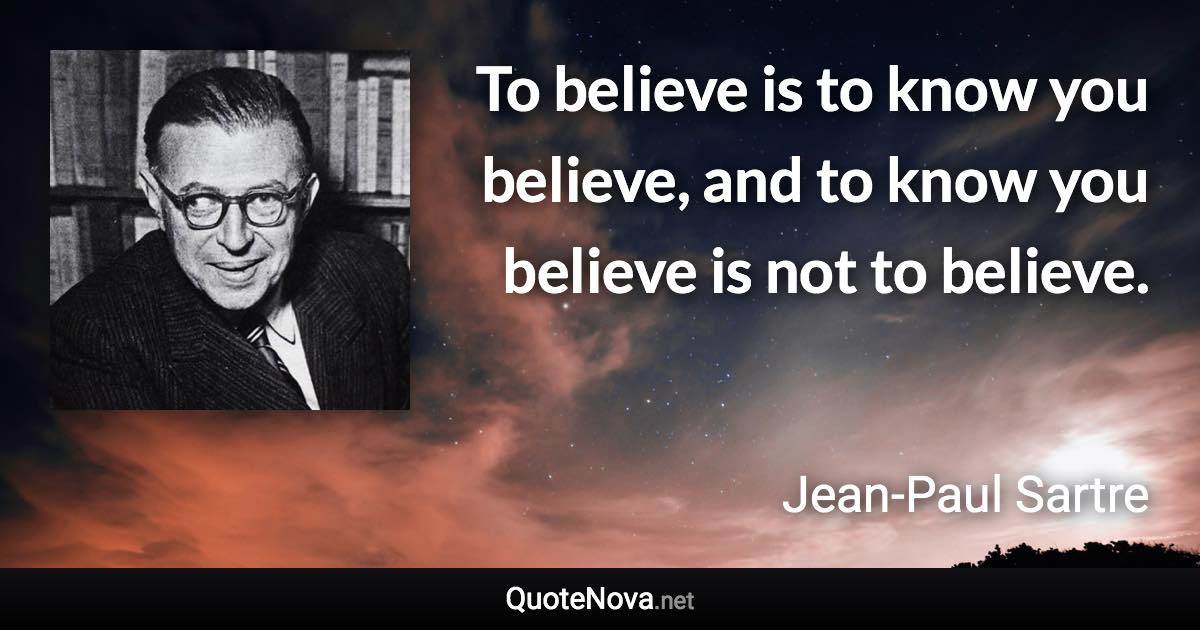 To believe is to know you believe, and to know you believe is not to believe. - Jean-Paul Sartre quote