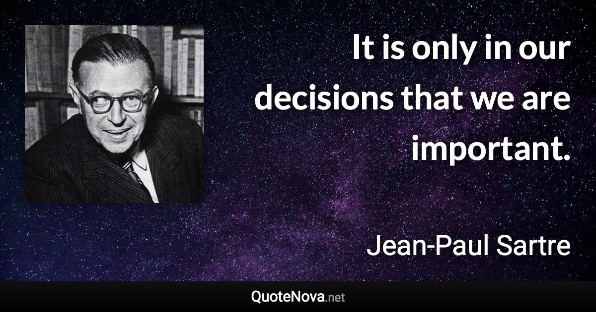 It is only in our decisions that we are important. - Jean-Paul Sartre quote
