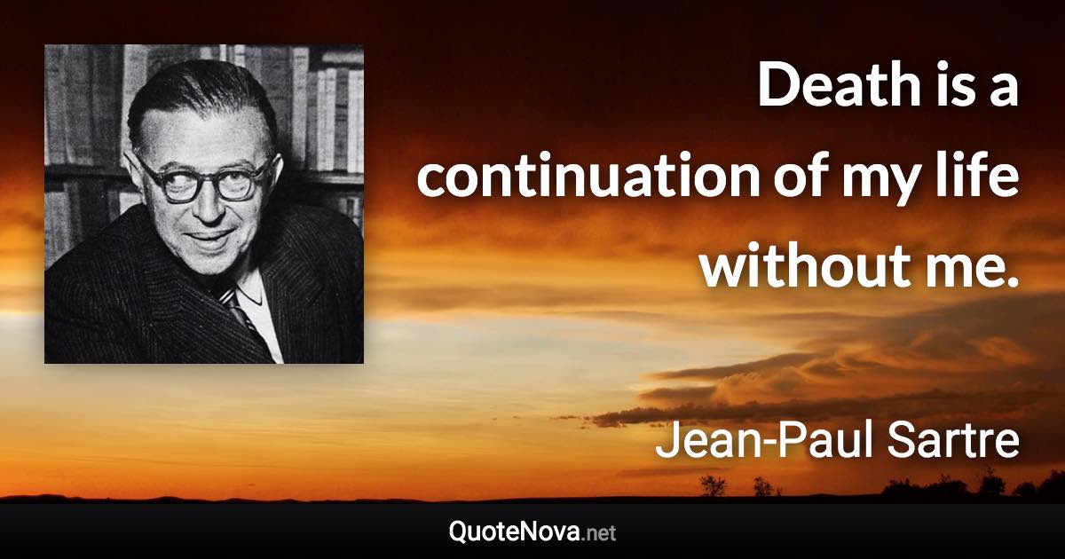 Death is a continuation of my life without me. - Jean-Paul Sartre quote