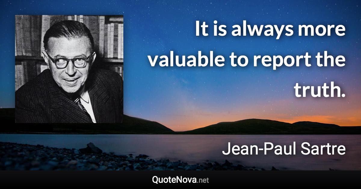 It is always more valuable to report the truth. - Jean-Paul Sartre quote