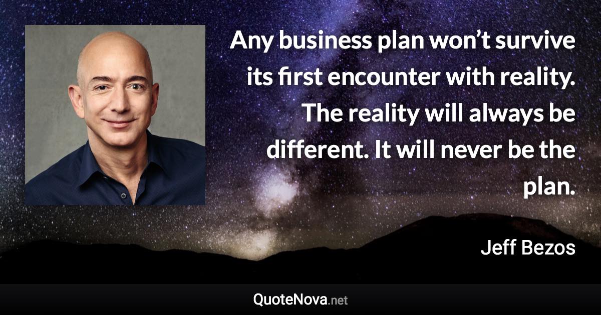 Any business plan won’t survive its first encounter with reality. The reality will always be different. It will never be the plan. - Jeff Bezos quote