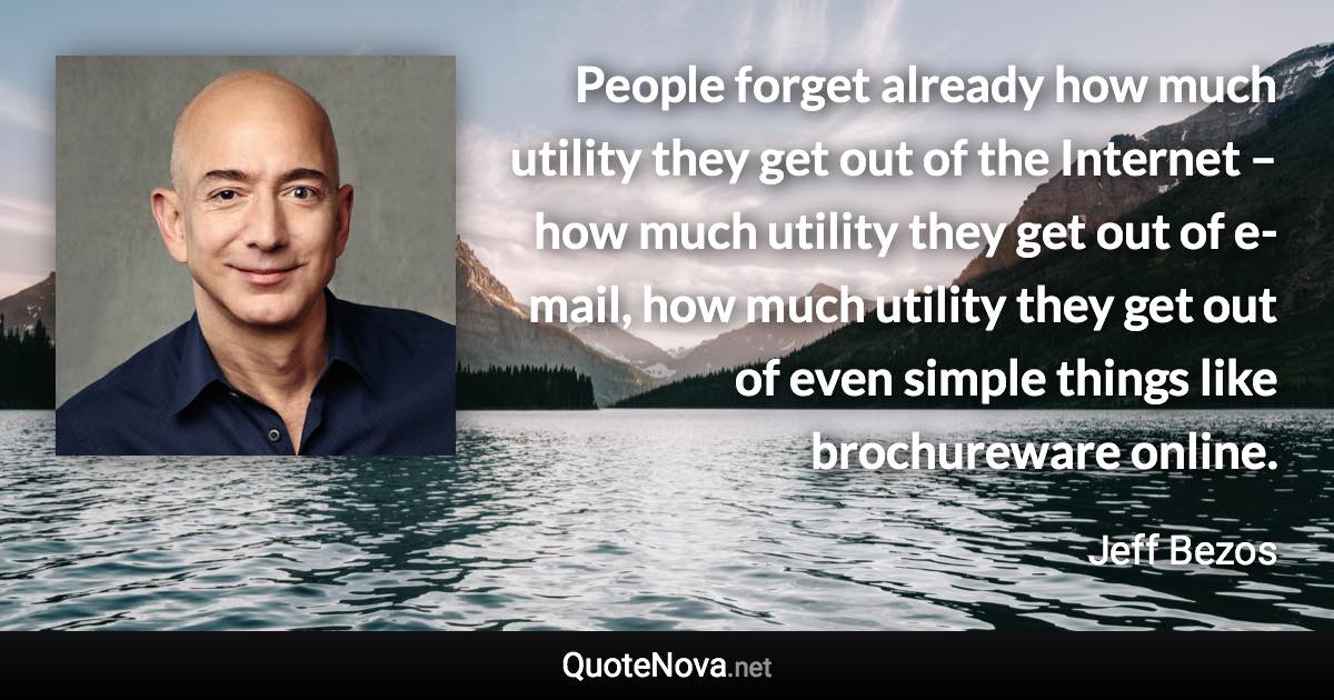 People forget already how much utility they get out of the Internet – how much utility they get out of e-mail, how much utility they get out of even simple things like brochureware online. - Jeff Bezos quote