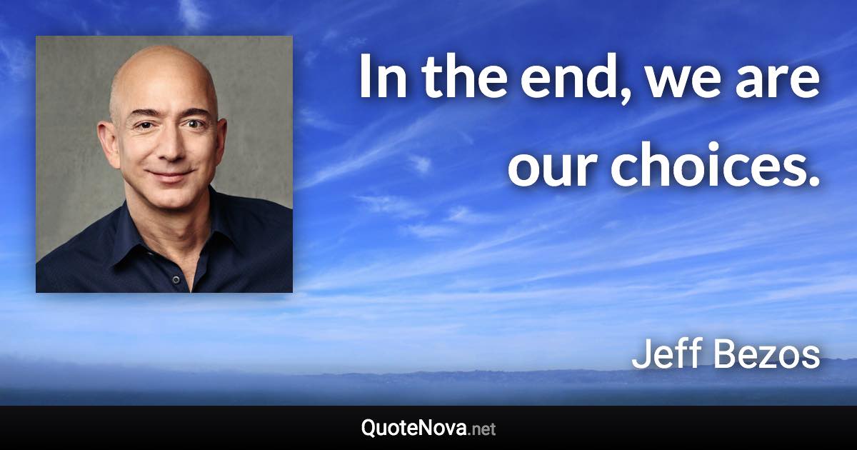 In the end, we are our choices. - Jeff Bezos quote