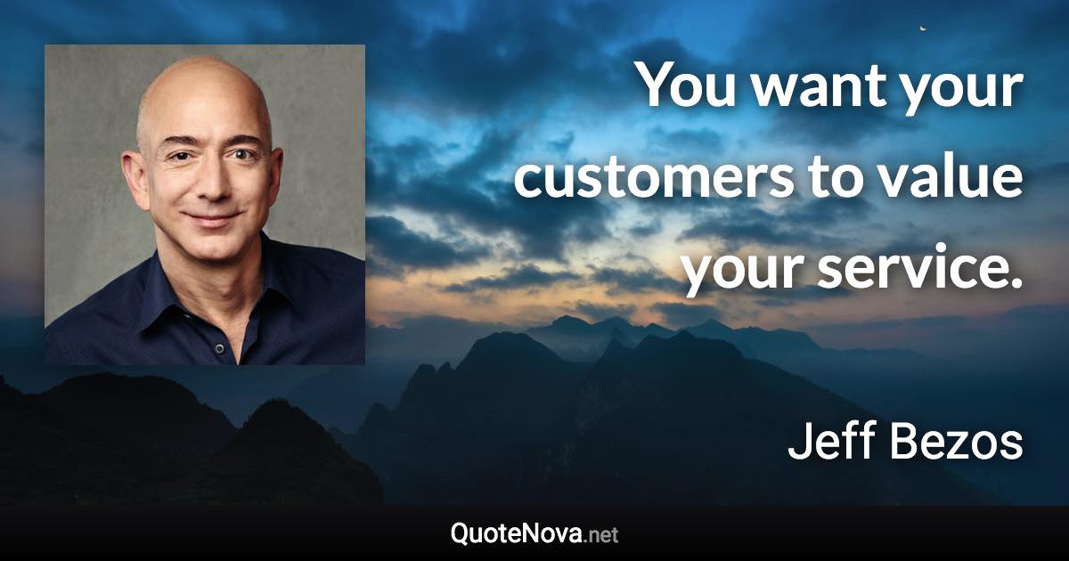 You want your customers to value your service. - Jeff Bezos quote