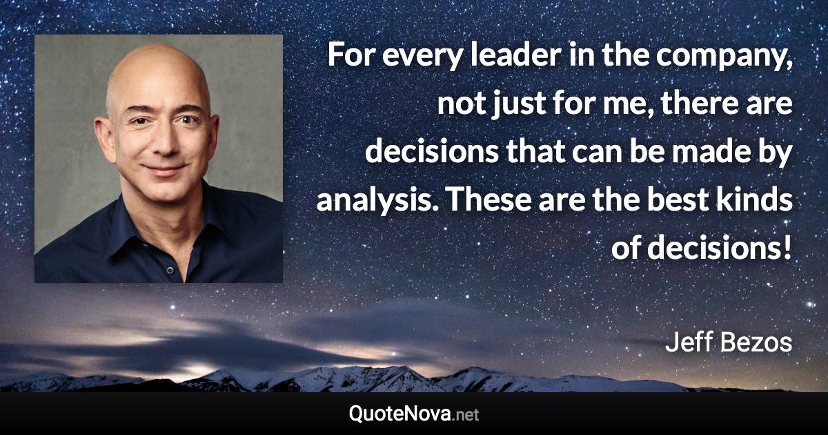 For every leader in the company, not just for me, there are decisions that can be made by analysis. These are the best kinds of decisions! - Jeff Bezos quote