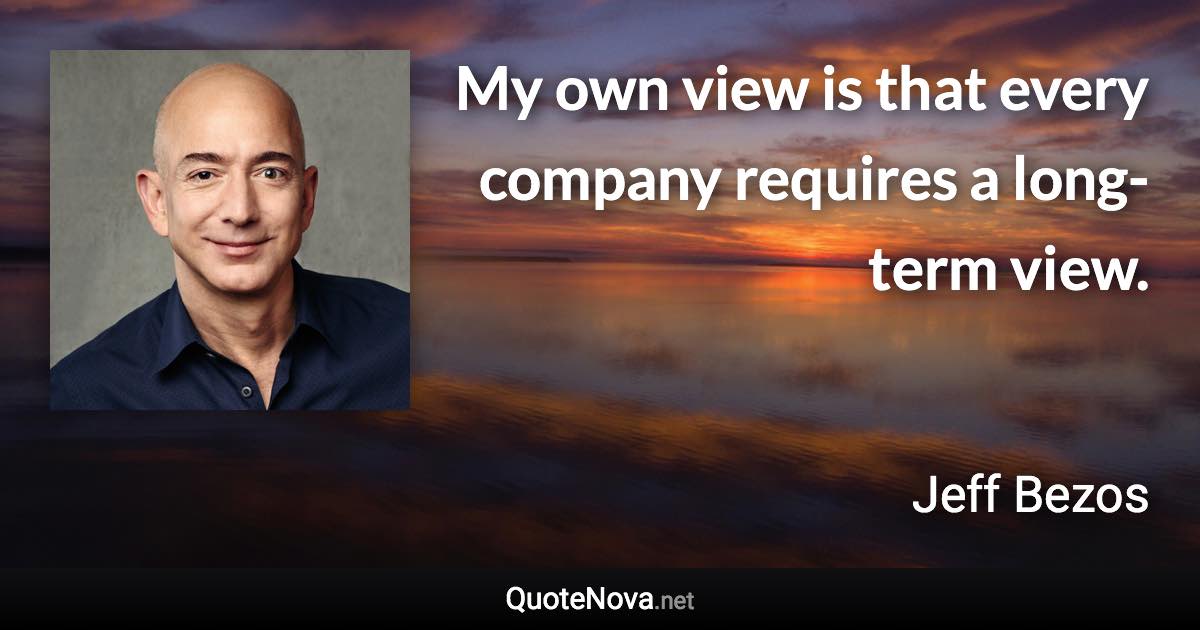 My own view is that every company requires a long-term view. - Jeff Bezos quote