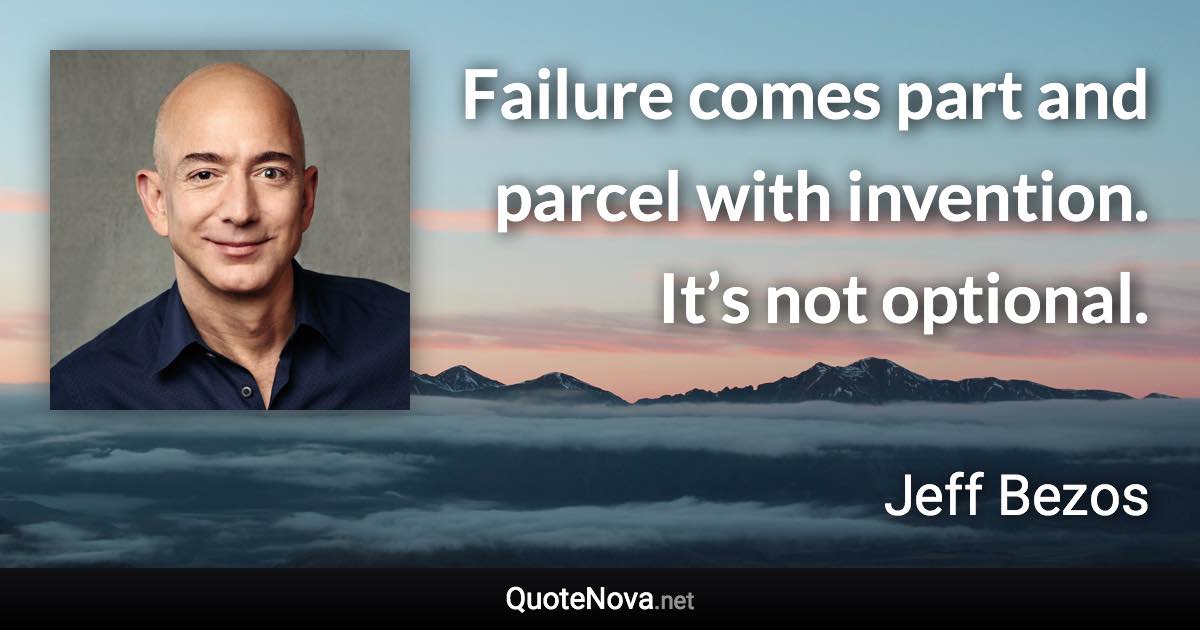 Failure comes part and parcel with invention. It’s not optional. - Jeff Bezos quote