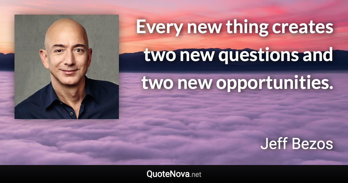 Every new thing creates two new questions and two new opportunities. - Jeff Bezos quote