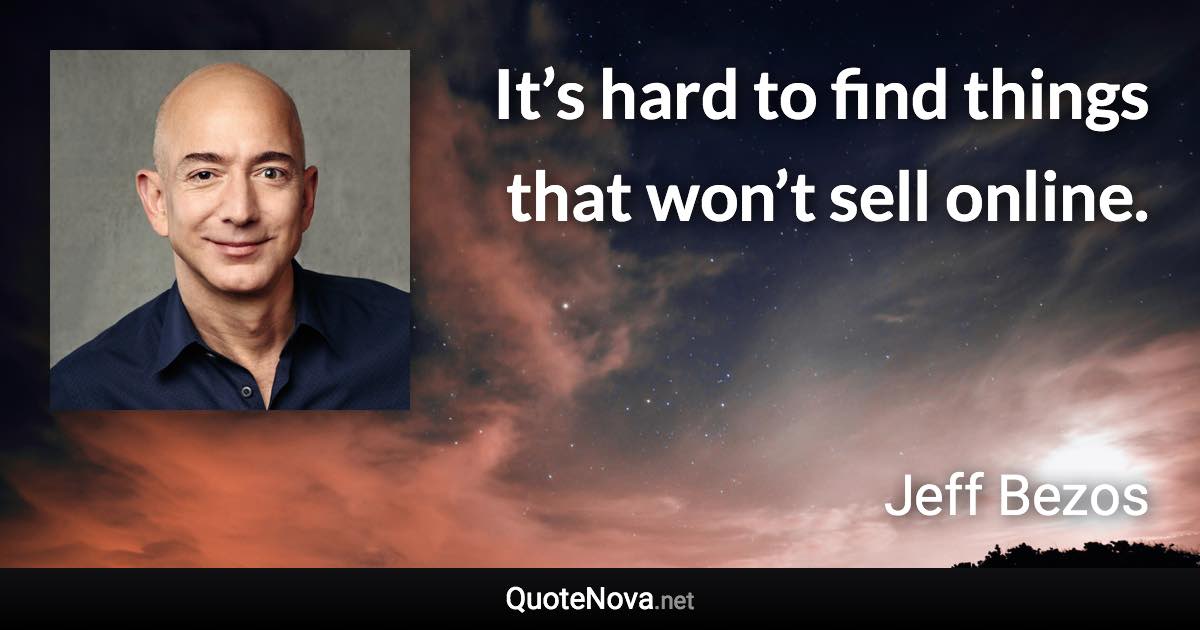 It’s hard to find things that won’t sell online. - Jeff Bezos quote