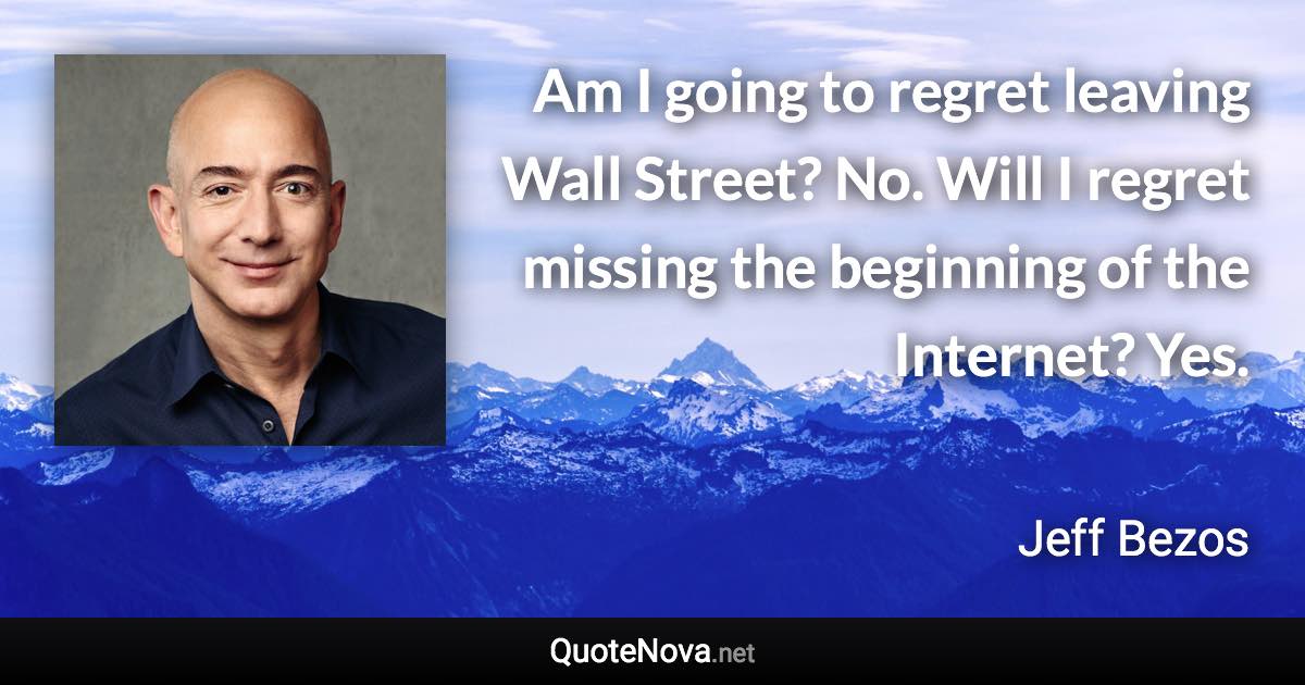 Am I going to regret leaving Wall Street? No. Will I regret missing the beginning of the Internet? Yes. - Jeff Bezos quote