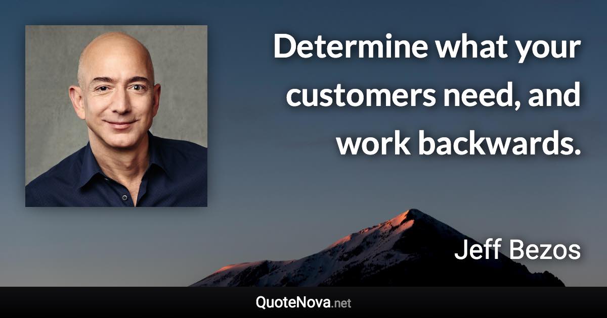 Determine what your customers need, and work backwards. - Jeff Bezos quote
