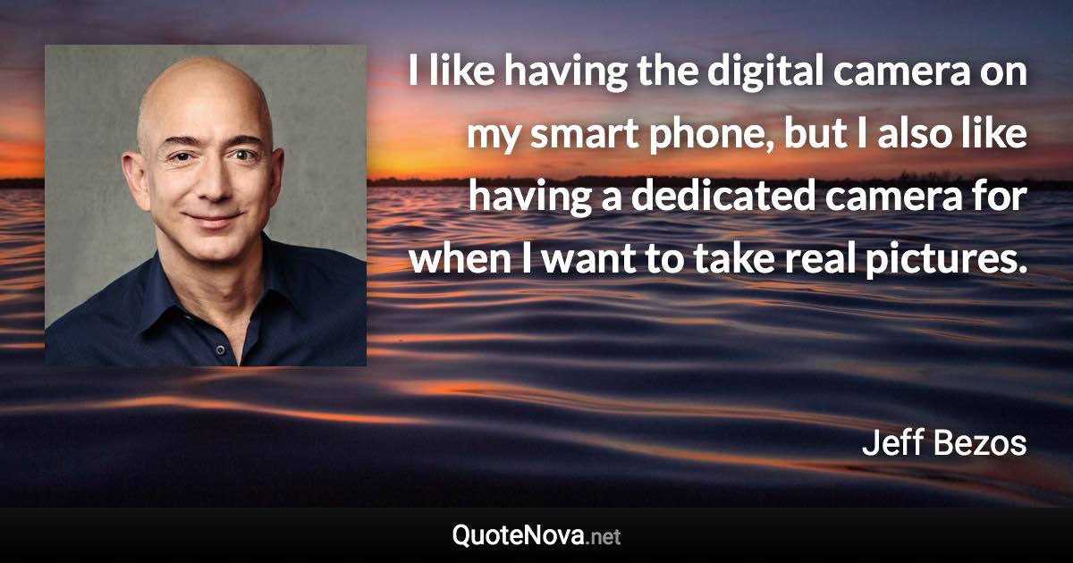 I like having the digital camera on my smart phone, but I also like having a dedicated camera for when I want to take real pictures. - Jeff Bezos quote