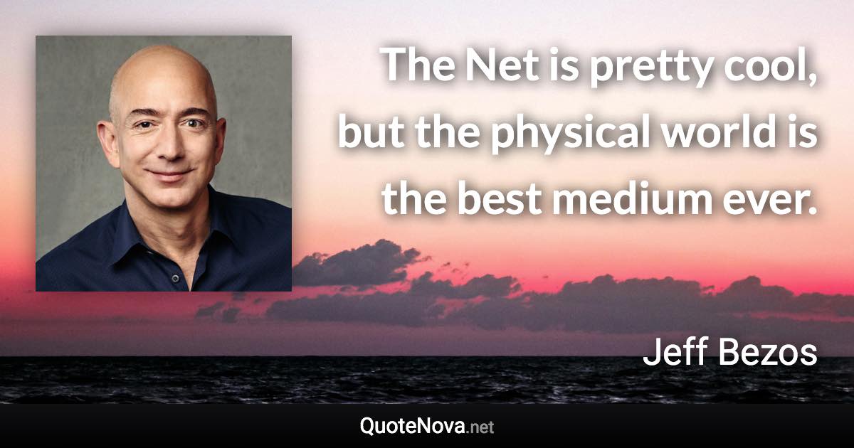 The Net is pretty cool, but the physical world is the best medium ever. - Jeff Bezos quote