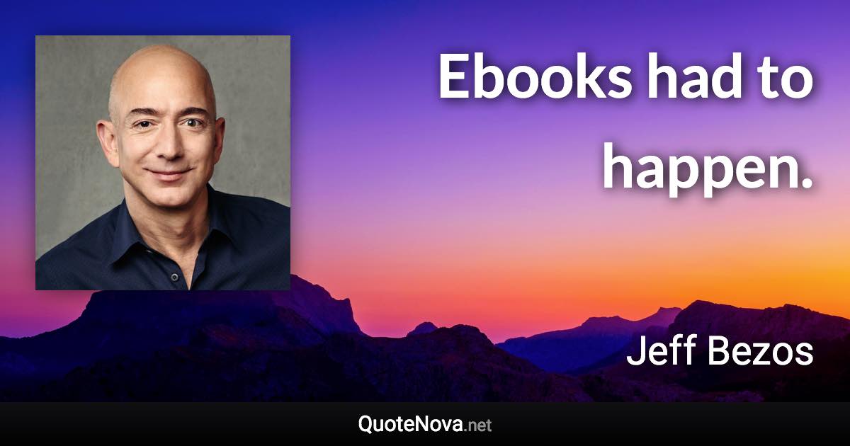 Ebooks had to happen. - Jeff Bezos quote