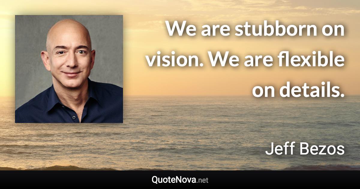 We are stubborn on vision. We are flexible on details. - Jeff Bezos quote