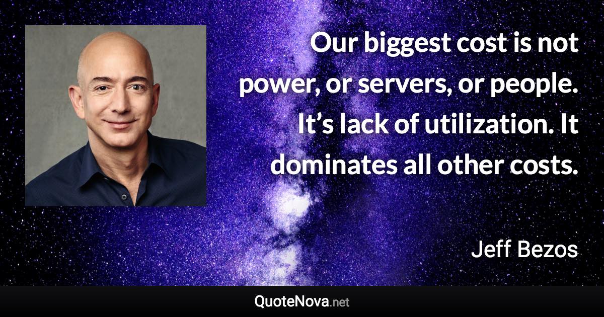 Our biggest cost is not power, or servers, or people. It’s lack of utilization. It dominates all other costs. - Jeff Bezos quote