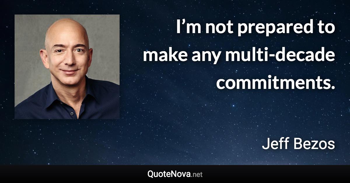 I’m not prepared to make any multi-decade commitments. - Jeff Bezos quote