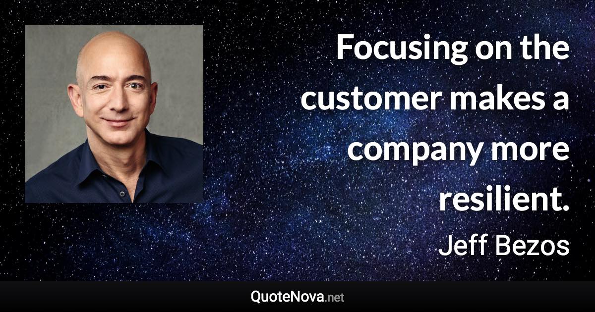 Focusing on the customer makes a company more resilient. - Jeff Bezos quote