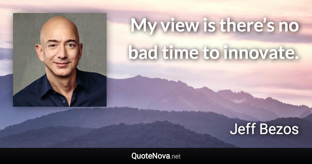 My view is there’s no bad time to innovate. - Jeff Bezos quote