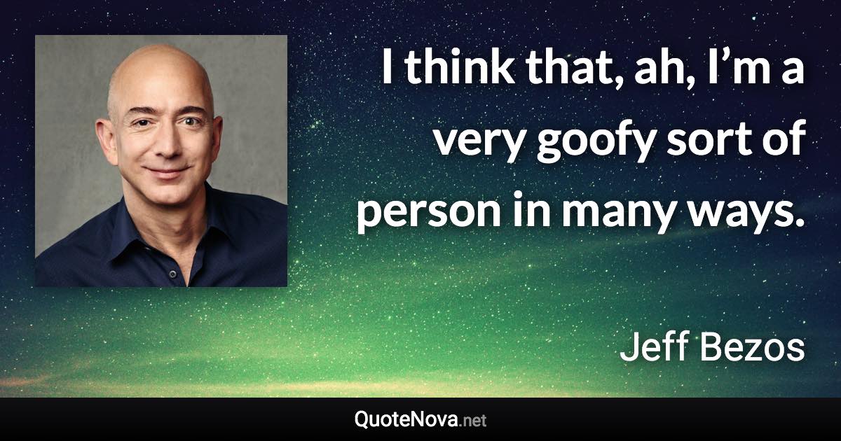 I think that, ah, I’m a very goofy sort of person in many ways. - Jeff Bezos quote