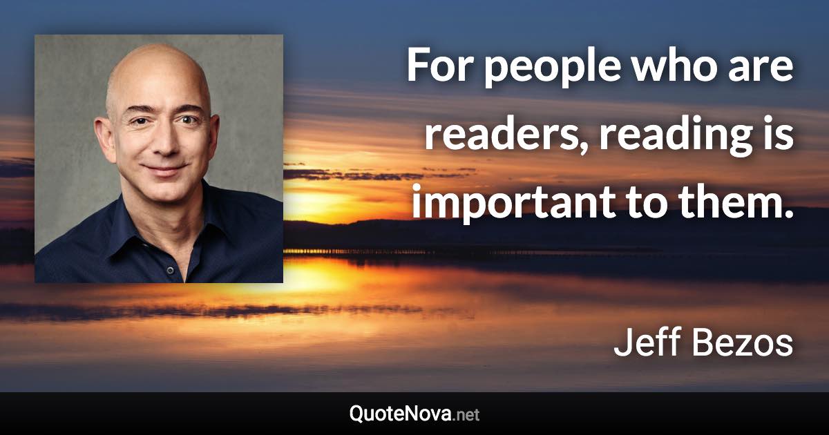 For people who are readers, reading is important to them. - Jeff Bezos quote