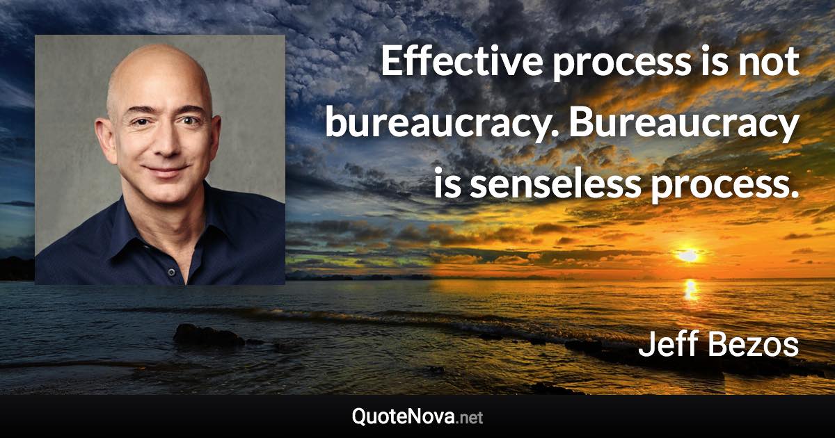 Effective process is not bureaucracy. Bureaucracy is senseless process. - Jeff Bezos quote