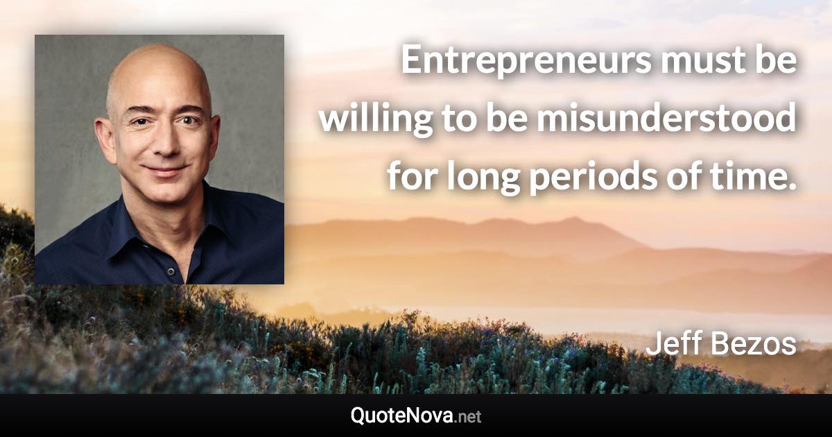 Entrepreneurs must be willing to be misunderstood for long periods of time. - Jeff Bezos quote