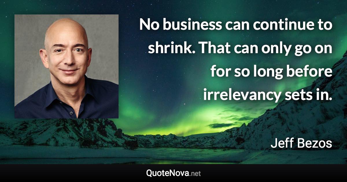 No business can continue to shrink. That can only go on for so long before irrelevancy sets in. - Jeff Bezos quote