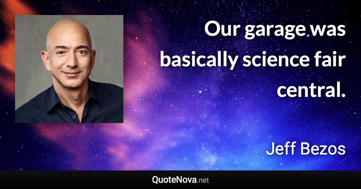 Our garage was basically science fair central. - Jeff Bezos quote