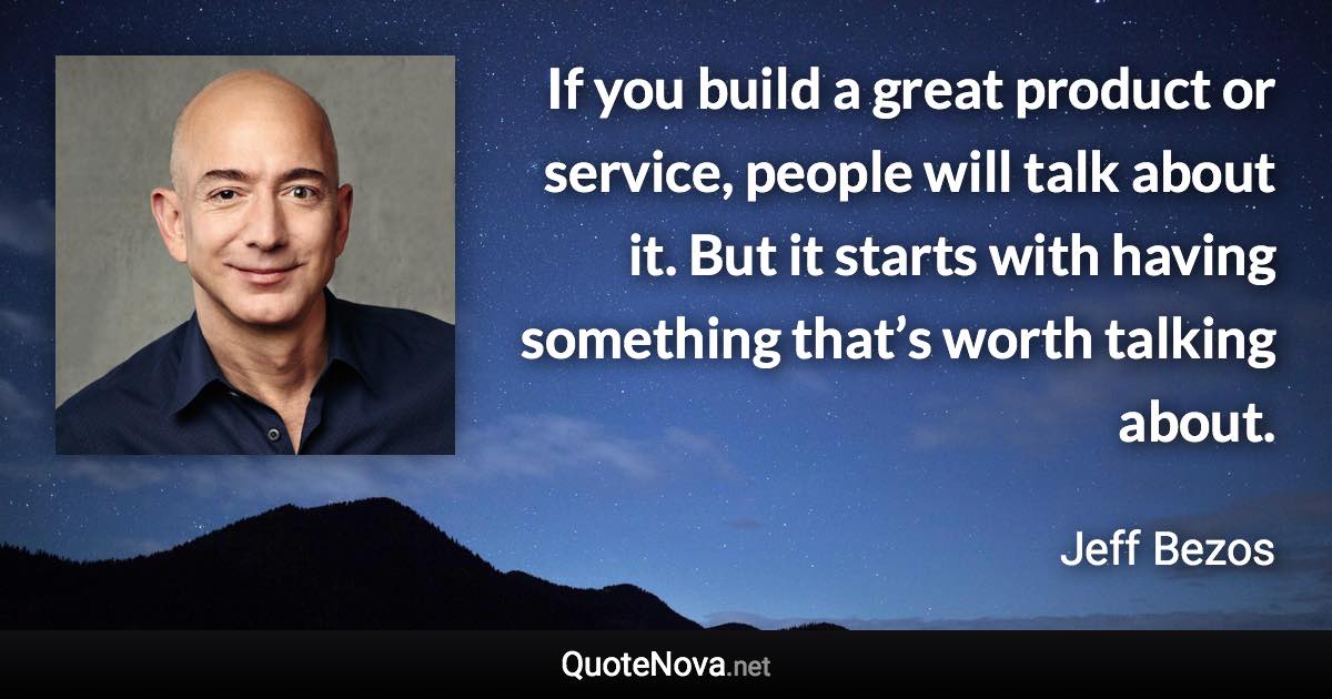 If you build a great product or service, people will talk about it. But it starts with having something that’s worth talking about. - Jeff Bezos quote