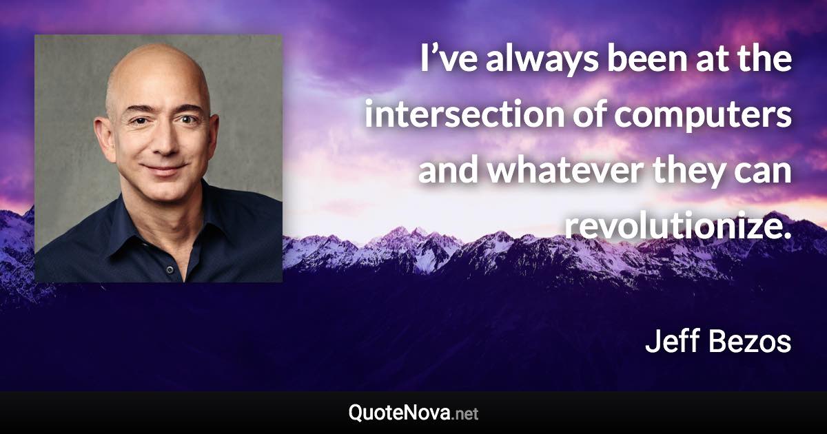 I’ve always been at the intersection of computers and whatever they can revolutionize. - Jeff Bezos quote