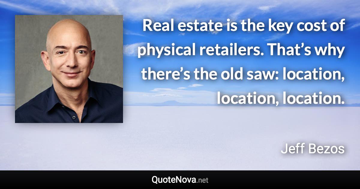 Real estate is the key cost of physical retailers. That’s why there’s the old saw: location, location, location. - Jeff Bezos quote