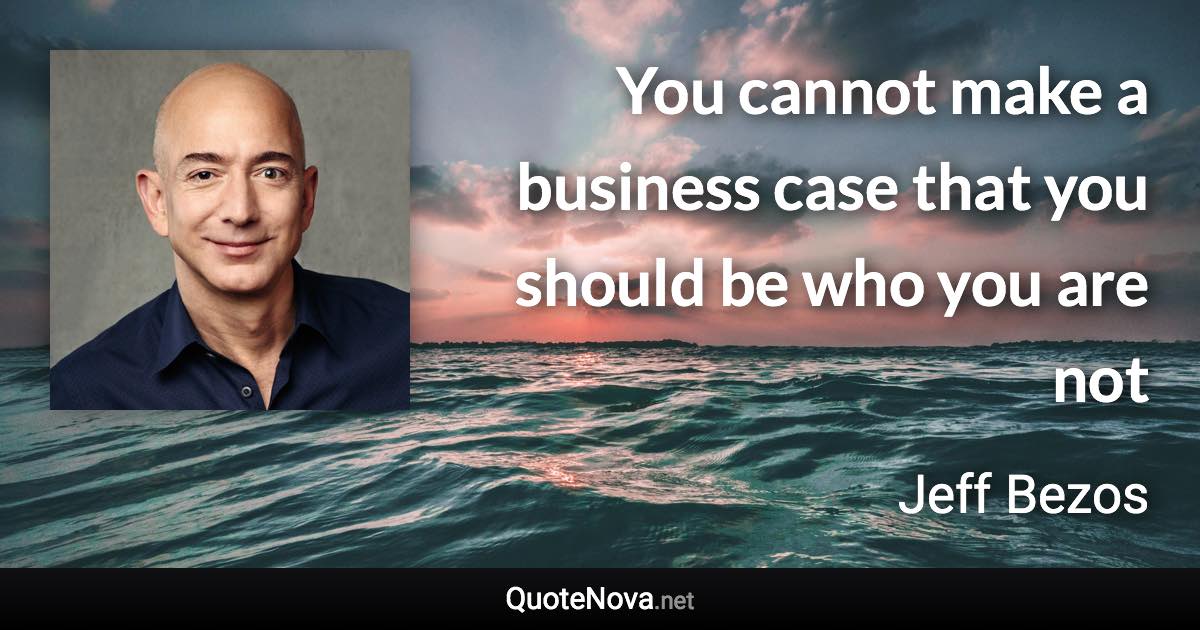 You cannot make a business case that you should be who you are not - Jeff Bezos quote