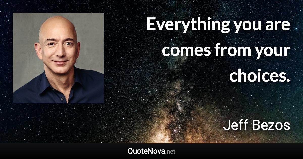 Everything you are comes from your choices. - Jeff Bezos quote