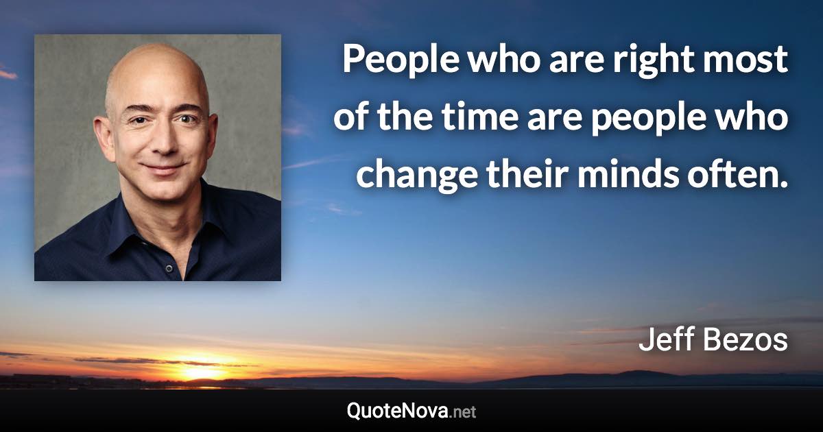 People who are right most of the time are people who change their minds often. - Jeff Bezos quote