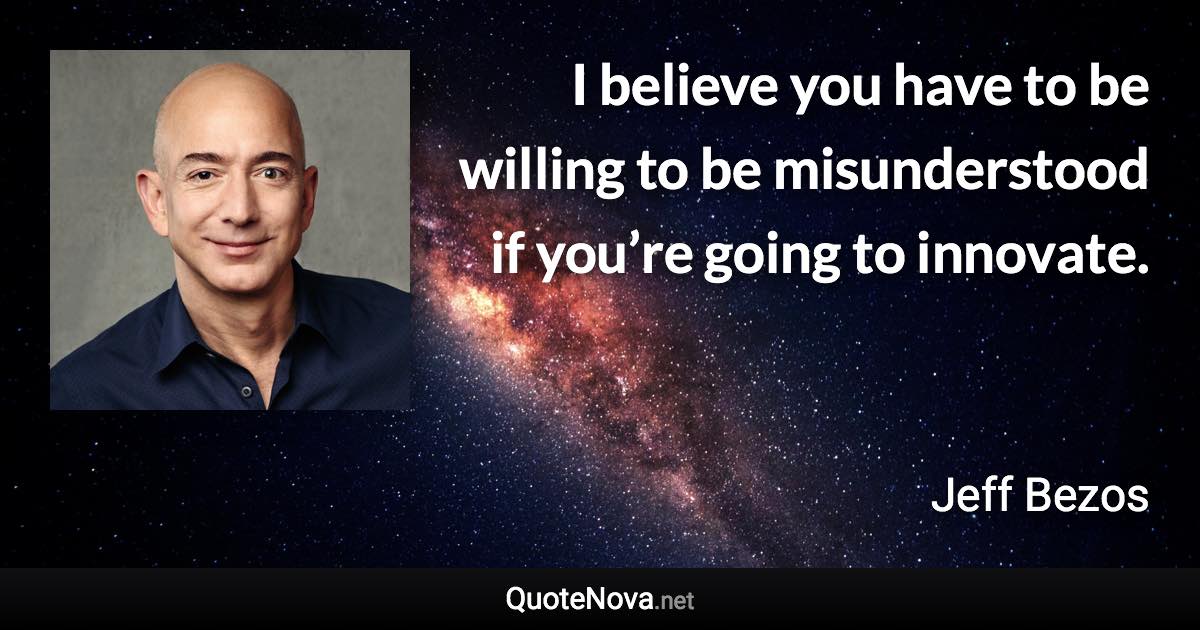 I believe you have to be willing to be misunderstood if you’re going to innovate. - Jeff Bezos quote