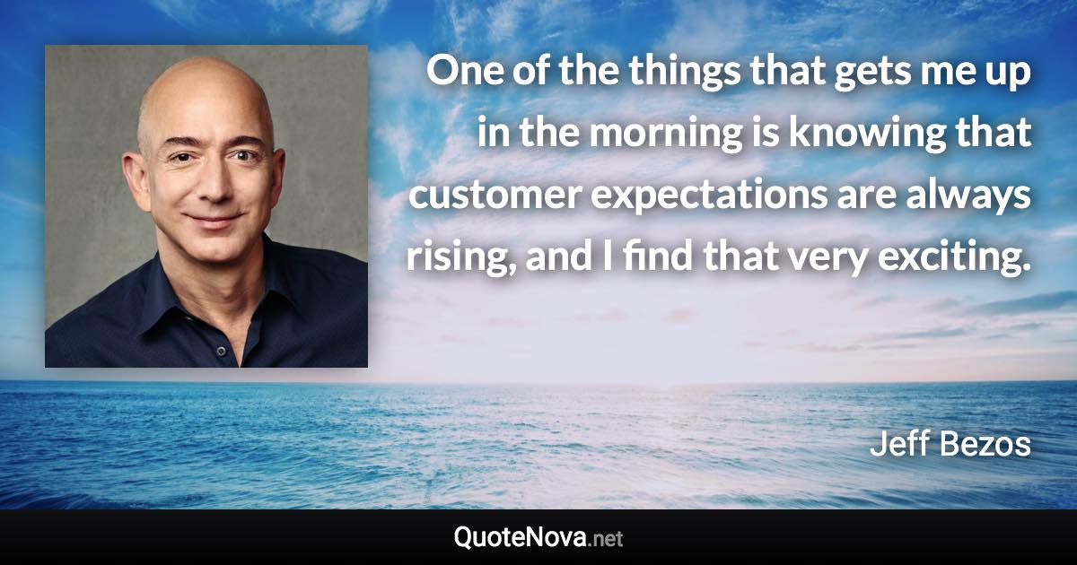 One of the things that gets me up in the morning is knowing that customer expectations are always rising, and I find that very exciting. - Jeff Bezos quote